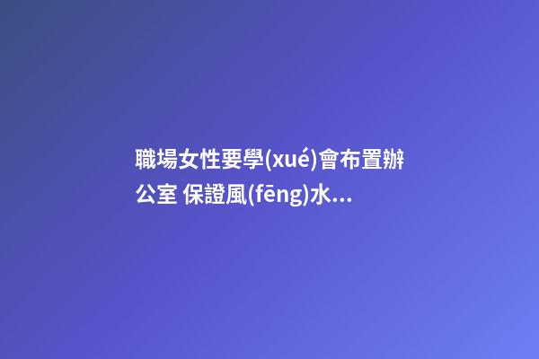 職場女性要學(xué)會布置辦公室 保證風(fēng)水穩(wěn)定